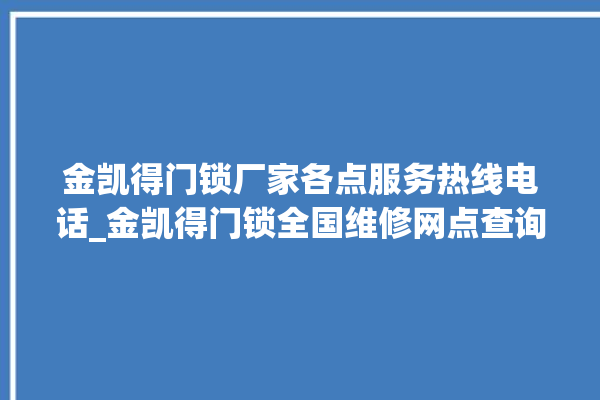 金凯得门锁厂家各点服务热线电话_金凯得门锁全国维修网点查询电话 。门锁