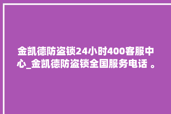 金凯德防盗锁24小时400客服中心_金凯德防盗锁全国服务电话 。防盗锁