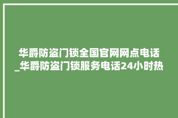 华爵防盗门锁全国官网网点电话_华爵防盗门锁服务电话24小时热线 。门锁