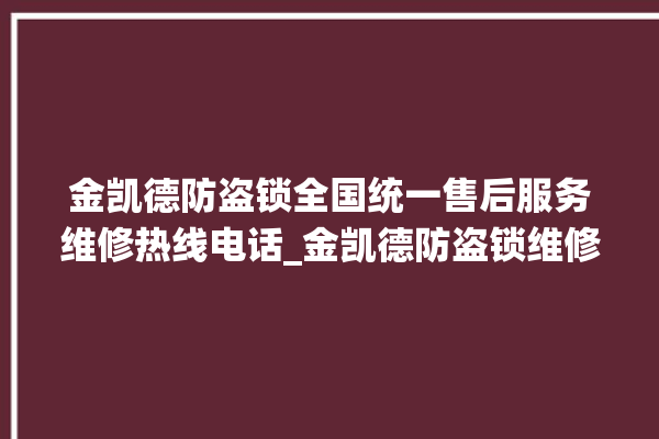 金凯德防盗锁全国统一售后服务维修热线电话_金凯德防盗锁维修服务热线 。防盗锁