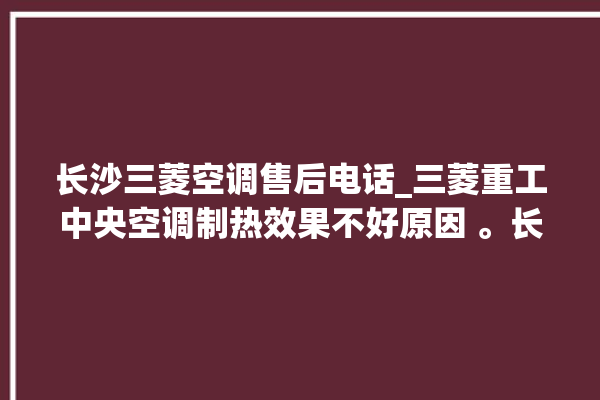 长沙三菱空调售后电话_三菱重工中央空调制热效果不好原因 。长沙