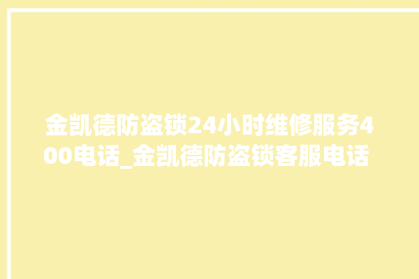 金凯德防盗锁24小时维修服务400电话_金凯德防盗锁客服电话 。防盗锁