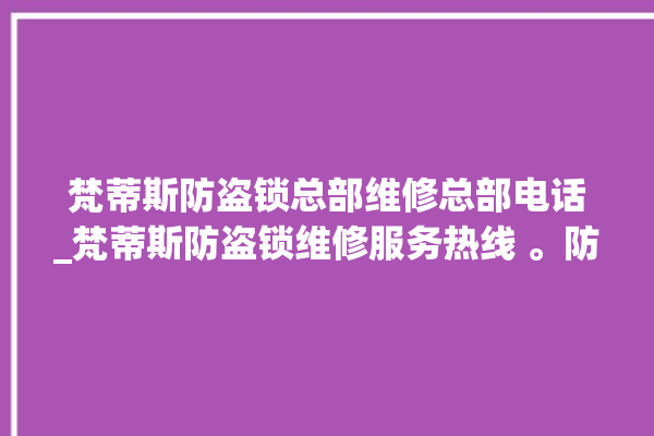 梵蒂斯防盗锁总部维修总部电话_梵蒂斯防盗锁维修服务热线 。防盗锁