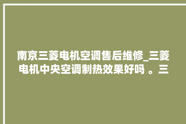 南京三菱电机空调售后维修_三菱电机中央空调制热效果好吗 。三菱电机