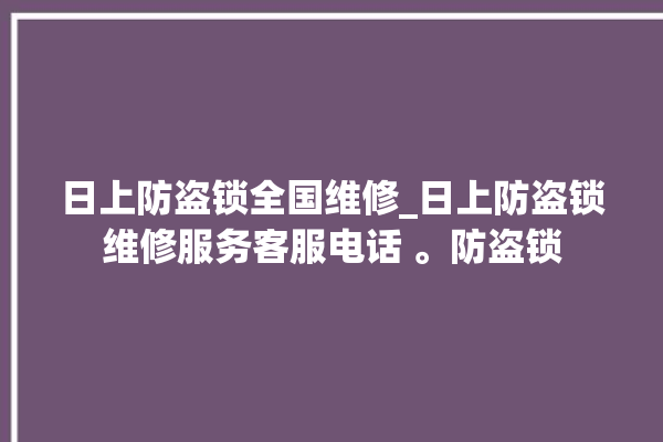 日上防盗锁全国维修_日上防盗锁维修服务客服电话 。防盗锁