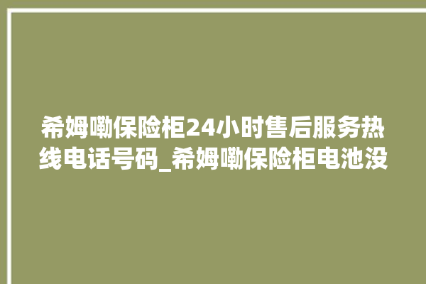 希姆嘞保险柜24小时售后服务热线电话号码_希姆嘞保险柜电池没电无法开门怎么办 。保险柜