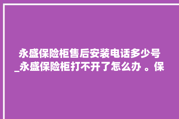 永盛保险柜售后安装电话多少号_永盛保险柜打不开了怎么办 。保险柜