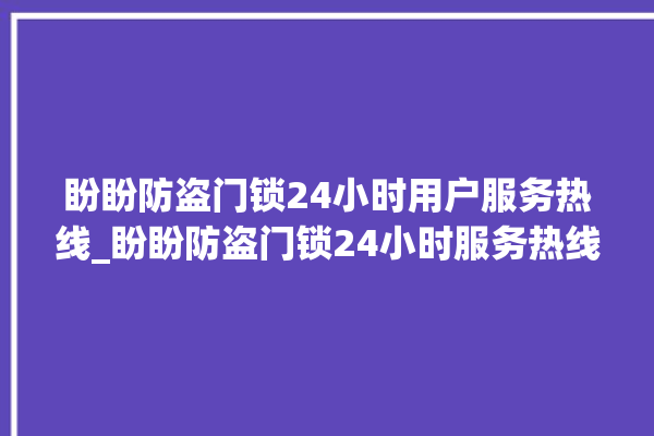 盼盼防盗门锁24小时用户服务热线_盼盼防盗门锁24小时服务热线电话 。盼盼