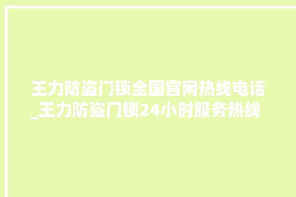 王力防盗门锁全国官网热线电话_王力防盗门锁24小时服务热线 。门锁