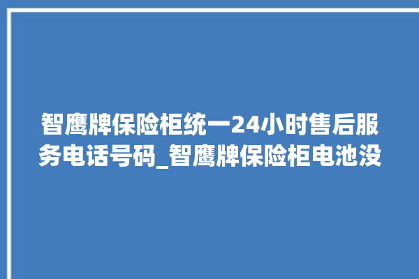 智鹰牌保险柜统一24小时售后服务电话号码_智鹰牌保险柜电池没电无法开门怎么办 。保险柜