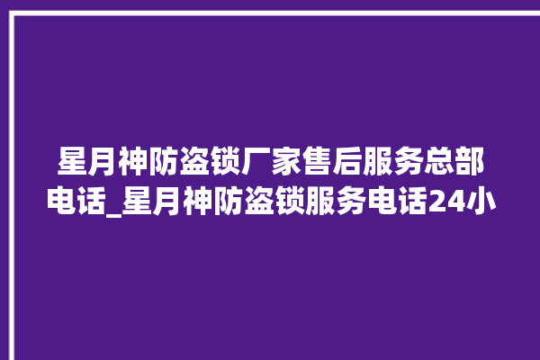 星月神防盗锁厂家售后服务总部电话_星月神防盗锁服务电话24小时热线 。星月