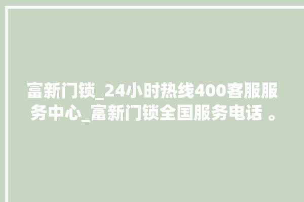 富新门锁_24小时热线400客服服务中心_富新门锁全国服务电话 。门锁