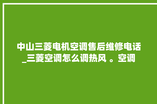 中山三菱电机空调售后维修电话_三菱空调怎么调热风 。空调