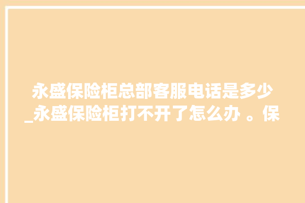 永盛保险柜总部客服电话是多少_永盛保险柜打不开了怎么办 。保险柜