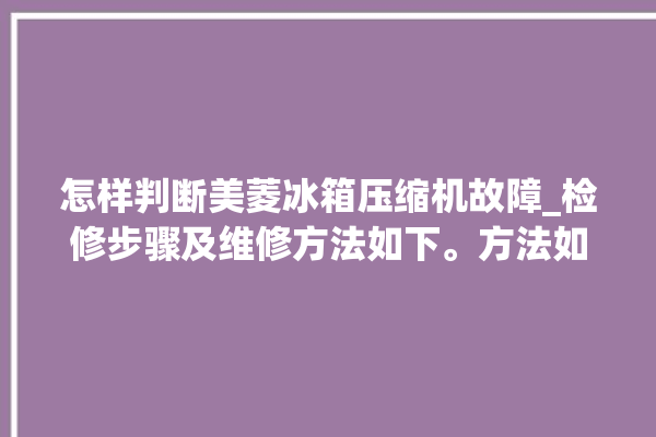 怎样判断美菱冰箱压缩机故障_检修步骤及维修方法如下。方法如下_美菱