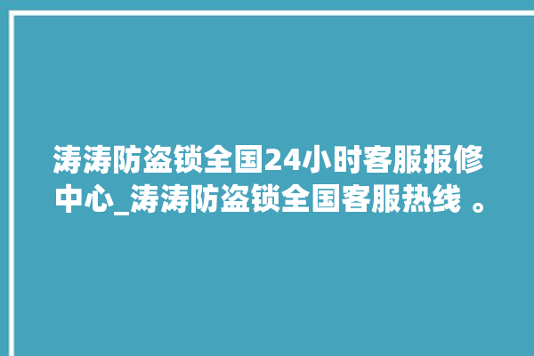 涛涛防盗锁全国24小时客服报修中心_涛涛防盗锁全国客服热线 。防盗锁