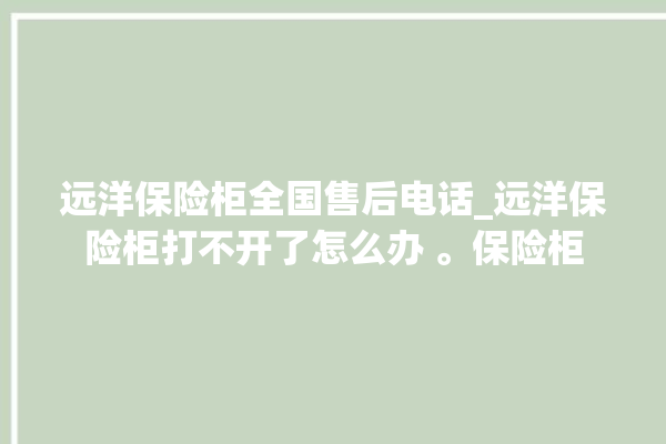 远洋保险柜全国售后电话_远洋保险柜打不开了怎么办 。保险柜