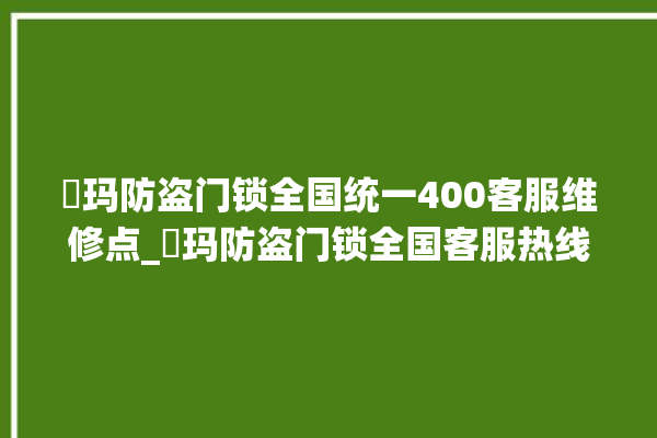 玥玛防盗门锁全国统一400客服维修点_玥玛防盗门锁全国客服热线 。门锁