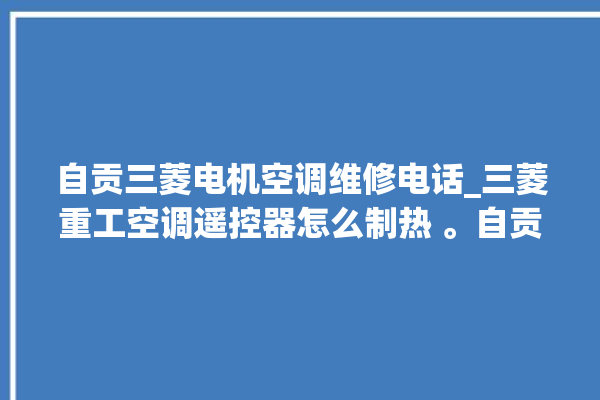 自贡三菱电机空调维修电话_三菱重工空调遥控器怎么制热 。自贡