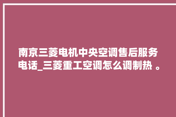 南京三菱电机中央空调售后服务电话_三菱重工空调怎么调制热 。南京