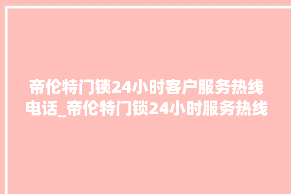 帝伦特门锁24小时客户服务热线电话_帝伦特门锁24小时服务热线 。门锁