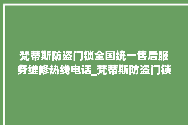 梵蒂斯防盗门锁全国统一售后服务维修热线电话_梵蒂斯防盗门锁维修电话是多少 。门锁