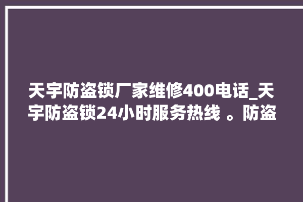 天宇防盗锁厂家维修400电话_天宇防盗锁24小时服务热线 。防盗锁