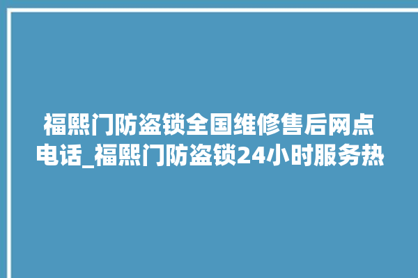 福熙门防盗锁全国维修售后网点电话_福熙门防盗锁24小时服务热线 。防盗锁