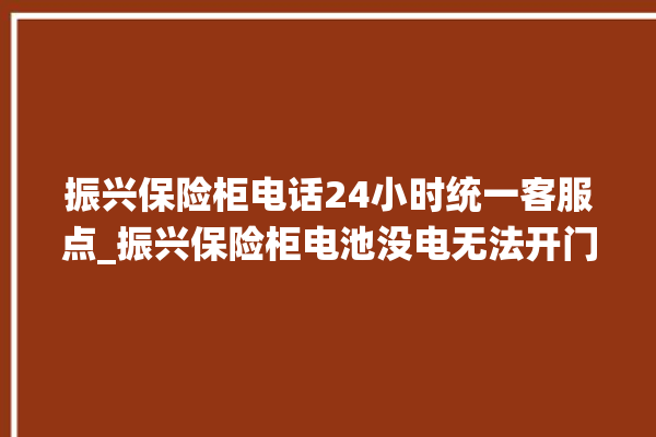 振兴保险柜电话24小时统一客服点_振兴保险柜电池没电无法开门怎么办 。保险柜