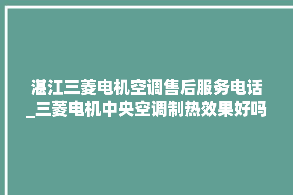 湛江三菱电机空调售后服务电话_三菱电机中央空调制热效果好吗 。三菱电机