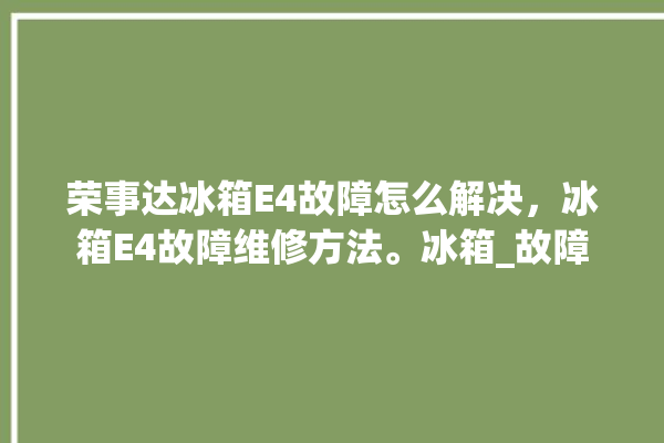 荣事达冰箱E4故障怎么解决，冰箱E4故障维修方法。冰箱_故障