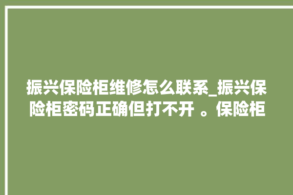 振兴保险柜维修怎么联系_振兴保险柜密码正确但打不开 。保险柜