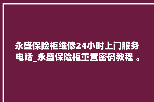 永盛保险柜维修24小时上门服务电话_永盛保险柜重置密码教程 。保险柜