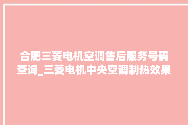 合肥三菱电机空调售后服务号码查询_三菱电机中央空调制热效果好吗 。三菱电机