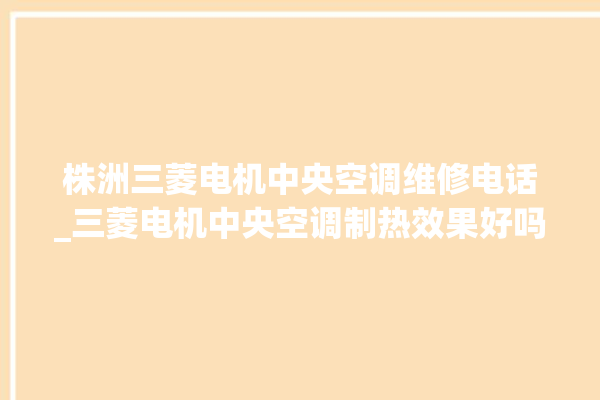 株洲三菱电机中央空调维修电话_三菱电机中央空调制热效果好吗 。中央空调