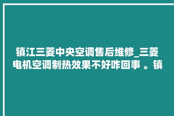 镇江三菱中央空调售后维修_三菱电机空调制热效果不好咋回事 。镇江