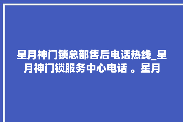 星月神门锁总部售后电话热线_星月神门锁服务中心电话 。星月