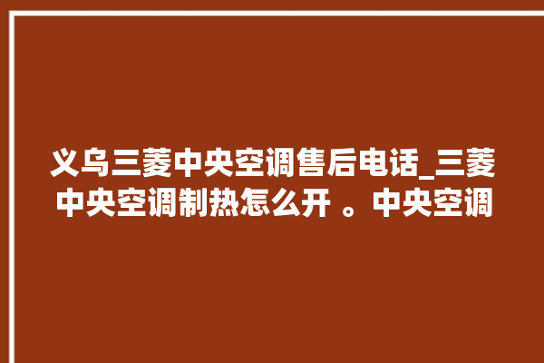 义乌三菱中央空调售后电话_三菱中央空调制热怎么开 。中央空调