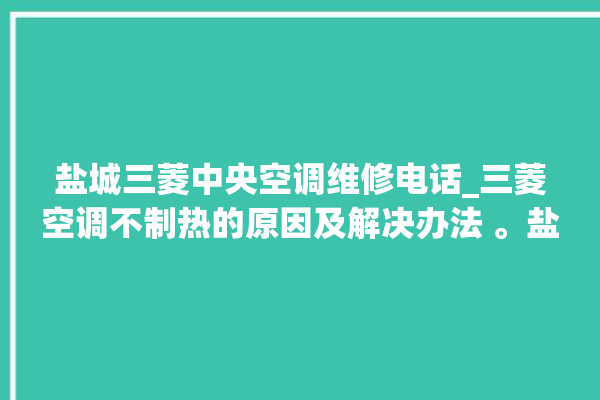 盐城三菱中央空调维修电话_三菱空调不制热的原因及解决办法 。盐城