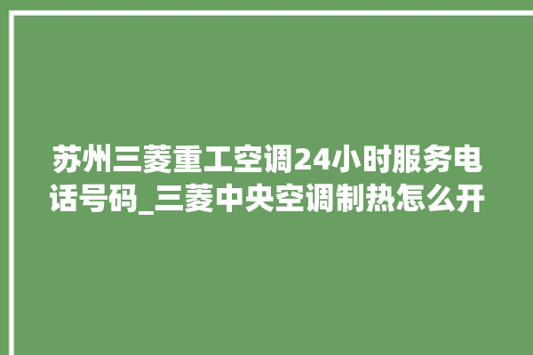 苏州三菱重工空调24小时服务电话号码_三菱中央空调制热怎么开 。苏州