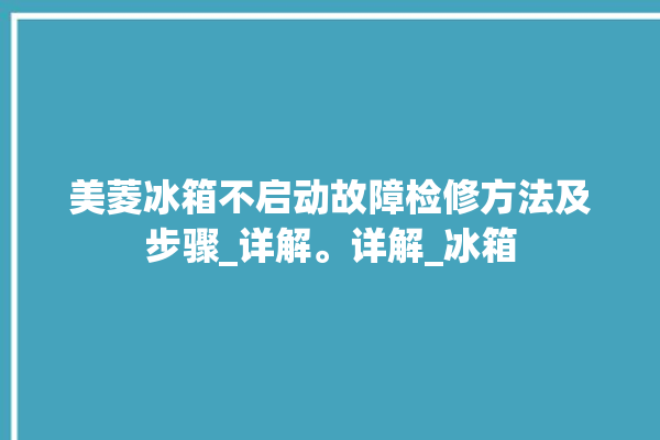 美菱冰箱不启动故障检修方法及步骤_详解。详解_冰箱