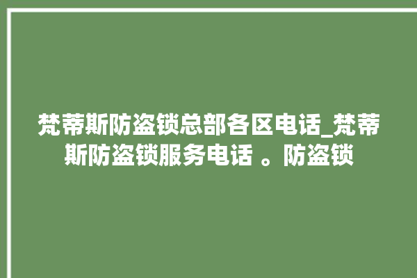 梵蒂斯防盗锁总部各区电话_梵蒂斯防盗锁服务电话 。防盗锁