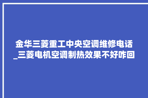 金华三菱重工中央空调维修电话_三菱电机空调制热效果不好咋回事 。中央空调