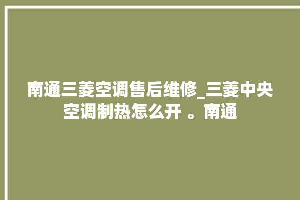 南通三菱空调售后维修_三菱中央空调制热怎么开 。南通