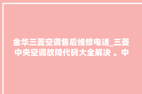 金华三菱空调售后维修电话_三菱中央空调故障代码大全解决 。中央空调