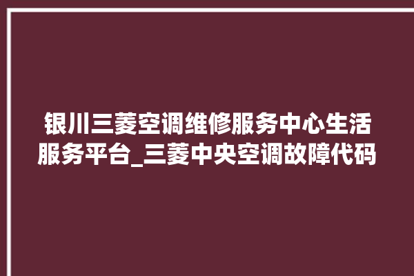 银川三菱空调维修服务中心生活服务平台_三菱中央空调故障代码大全解决 。银川