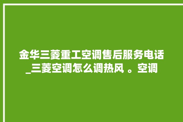 金华三菱重工空调售后服务电话_三菱空调怎么调热风 。空调