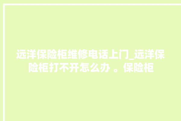 远洋保险柜维修电话上门_远洋保险柜打不开怎么办 。保险柜