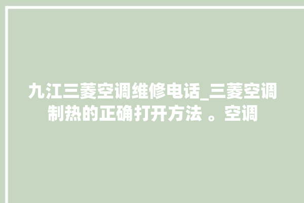 九江三菱空调维修电话_三菱空调制热的正确打开方法 。空调