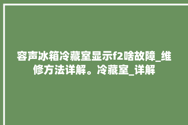 容声冰箱冷藏室显示f2啥故障_维修方法详解。冷藏室_详解